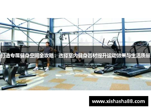 打造专属健身空间全攻略：选择室内健身器材提升运动效果与生活质量