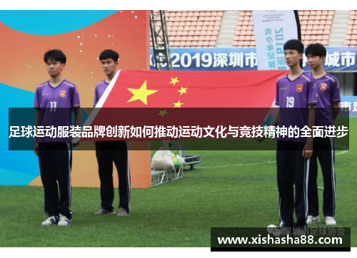 足球运动服装品牌创新如何推动运动文化与竞技精神的全面进步